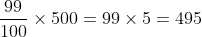 \frac{99}{100} \times 500 = 99 \times 5 = 495